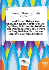 You're Nose Is in My Crotch! and Other Things You Shouldn't Know about the No-Cry Sleep Solution for Toddlers and Preschoolers: Gentle Ways to Stop