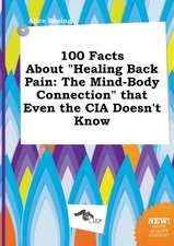 100 Facts about Healing Back Pain: The Mind-Body Connection That Even the CIA Doesn't Know