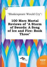 Shakespeare Would Cry: 100 Mere Mortal Reviews of a Storm of Swords: A Song of Ice and Fire: Book Three