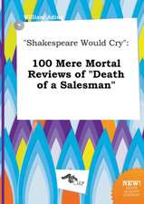 Shakespeare Would Cry: 100 Mere Mortal Reviews of Death of a Salesman