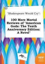 Shakespeare Would Cry: 100 Mere Mortal Reviews of American Gods: The Tenth Anniversary Edition: A Novel