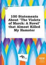 100 Statements about the Violets of March: A Novel That Almost Killed My Hamster