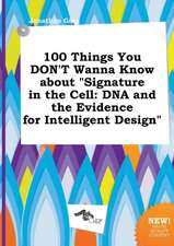 100 Things You Don't Wanna Know about Signature in the Cell: DNA and the Evidence for Intelligent Design