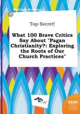 Top Secret! What 100 Brave Critics Say about Pagan Christianity?: Exploring the Roots of Our Church Practices