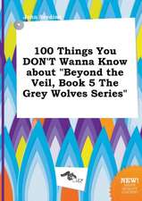 100 Things You Don't Wanna Know about Beyond the Veil, Book 5 the Grey Wolves Series