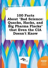 100 Facts about Bad Science: Quacks, Hacks, and Big Pharma Flacks That Even the CIA Doesn't Know