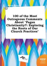 100 of the Most Outrageous Comments about Pagan Christianity?: Exploring the Roots of Our Church Practices