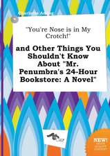 You're Nose Is in My Crotch! and Other Things You Shouldn't Know about Mr. Penumbra's 24-Hour Bookstore