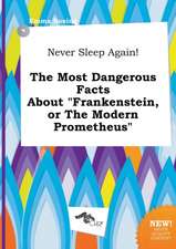 Never Sleep Again! the Most Dangerous Facts about Frankenstein, or the Modern Prometheus