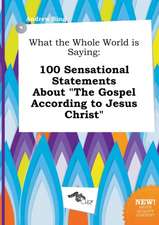 What the Whole World Is Saying: 100 Sensational Statements about the Gospel According to Jesus Christ