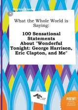 What the Whole World Is Saying: 100 Sensational Statements about Wonderful Tonight: George Harrison, Eric Clapton, and Me