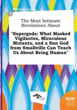 The Most Intimate Revelations about Supergods: What Masked Vigilantes, Miraculous Mutants, and a Sun God from Smallville Can Teach Us about Being Hum