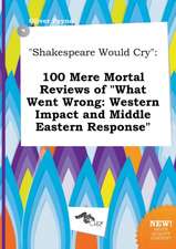 Shakespeare Would Cry: 100 Mere Mortal Reviews of What Went Wrong: Western Impact and Middle Eastern Response