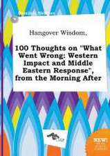 Hangover Wisdom, 100 Thoughts on What Went Wrong: Western Impact and Middle Eastern Response, from the Morning After