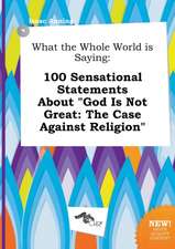 What the Whole World Is Saying: 100 Sensational Statements about God Is Not Great: The Case Against Religion