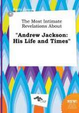 The Most Intimate Revelations about Andrew Jackson: His Life and Times