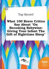 Top Secret! What 100 Brave Critics Say about on Becoming Babywise: Giving Your Infant the Gift of Nighttime Sleep