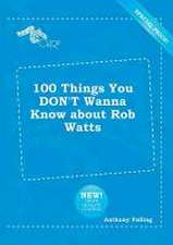 100 Things You Don't Wanna Know about Rob Watts