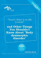 You're Nose Is in My Crotch! and Other Things You Shouldn't Know about Body Dysmorphic Disorder