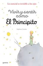 Vivir Y Sentir Como. El Principito: Lo Esencial Es Invisible a Los Ojoso / How to Live Like the Little Prince: A Grown-Up's Guide to Rediscovering Imagination