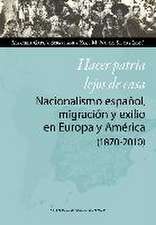 Hacer patria lejos de casa : nacionalismo español, migración y exilio en Europa y América, 1870-2010