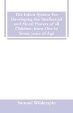 The Infant System For Developing the Intellectual and Moral Powers of all Children, from One to Seven years of Age