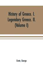 History of Greece. I. Legendary Greece. II. Grecian History in the Reign of Peisistratus of Athens (Volume I)