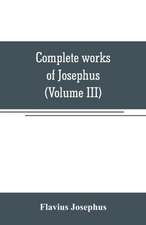 Complete works of Josephus. Antiquities of the Jews; The wars of the Jews against Apion, etc (Volume III)