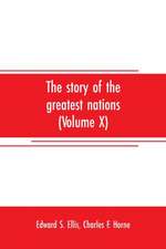 The story of the greatest nations (Volume X); a comprehensive history, extending from the earliest times to the present, founded on the most modern authorities, and including chronological summaries and pronouncing vocabularies for each nation; and the wo