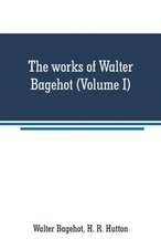 The works of Walter Bagehot (Volume I)