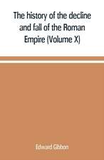 The history of the decline and fall of the Roman Empire (Volume X)