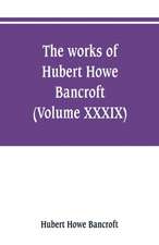 The works of Hubert Howe Bancroft (Volume XXXIX) Literary Industies A Memoir