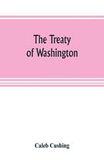 The Treaty of Washington; its negotiation, execution, and the discussions relating thereto