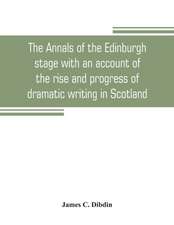 The annals of the Edinburgh stage with an account of the rise and progress of dramatic writing in Scotland