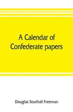 A calendar of Confederate papers, with a biblography of some Confederate publications; preliminary report of the Southern historical manuscripts commission, prepared under the direction of the Confederate memorial literary society