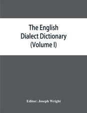 The English dialect dictionary, being the complete vocabulary of all dialect words still in use, or known to have been in use during the last two hundred years (Volume I) A-C