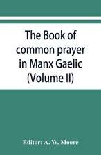 The book of common prayer in Manx Gaelic. Being translations made by Bishop Phillips in 1610, and by the Manx clergy in 1765 (Volume II)