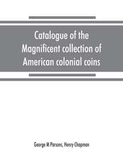 Catalogue of the magnificent collection of American colonial coins, historical and national medals, United States coins, U.S. fractional currency, Canadian coins and metals, etc