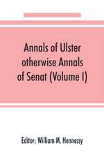 Annals of Ulster, otherwise Annals of Senat; A chronicle of Irish Affairs from A.D. 431. to A.D. 1540 (Volume I)