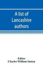 A list of Lancashire authors, with brief biographical and bibliographical notes