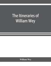 The Itineraries of William Wey, fellow of Eton college. To Jerusalem, A.D. 1458 and A.D. 1462; and to Saint James of Compostella, A.D. 1456. From the original manuscript in the Bodleian library