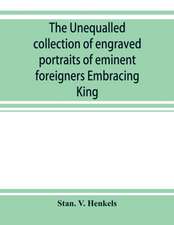 The unequalled collection of engraved portraits of eminent foreigners Embracing King, Eminent Noblemen and Statesman, Great naval Commanders and Military Officers, Notes Explorers, Prominent Reformers, Eminent Literary Characters, Theologians