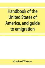 Handbook of the United States of America, and guide to emigration; giving the latest and most complete statistics of the Government, Army, Navy, Diplomatic relations, Finance, Revenue, Tariff, Land Sales, Homestead and Naturalization Laws, Debt, Populatio