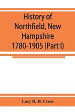 History of Northfield, New Hampshire 1780-1905. In two parts with many biographical sketches and portraits also pictures of public buildings and private residences (Part I)