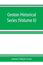 Groton historical series. A collection of papers relating to the history of the town of Groton, Massachusetts (Volume II)