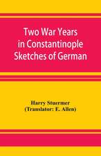 Two War Years in Constantinople Sketches of German and Young Turkish Ethics and Politics