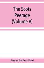 The Scots peerage; founded on Wood's edition of Sir Robert Douglas's peerage of Scotland; containing an historical and genealogical account of the nobility of that kingdom (Volume V)