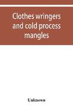 Clothes wringers and cold process mangles [technical facts told in a comprehensive way]