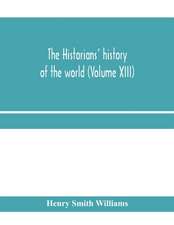 The historians' history of the world; a comprehensive narrative of the rise and development of nations as recorded by over two thousand of the great writers of all ages (Volume XIII)