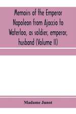 Memoirs of the Emperor Napoleon from Ajaccio to Waterloo, as soldier, emperor, husband (Volume II)